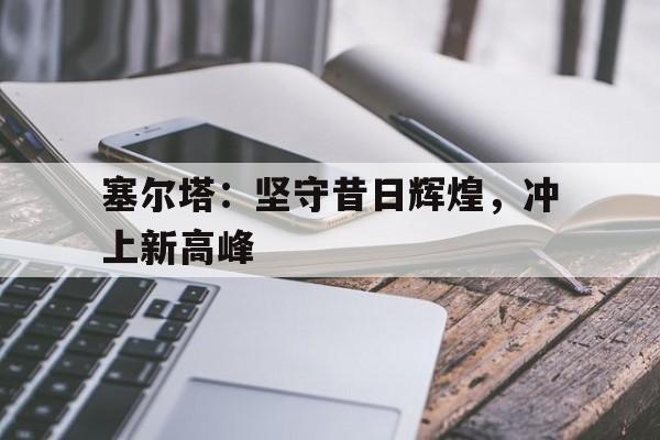 乐宝体育首页-塞尔塔：坚守昔日辉煌，冲上新高峰的简单介绍